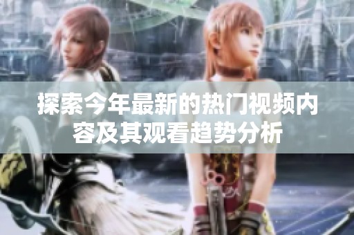 探索今年最新的热门视频内容及其观看趋势分析