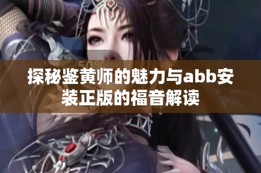 探秘鉴黄师的魅力与abb安装正版的福音解读