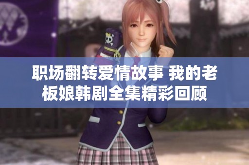 职场翻转爱情故事 我的老板娘韩剧全集精彩回顾