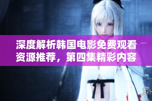 深度解析韩国电影免费观看资源推荐，第四集精彩内容一网打尽