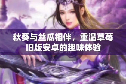 秋葵与丝瓜相伴，重温草莓旧版安卓的趣味体验
