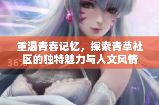 重温青春记忆，探索青草社区的独特魅力与人文风情