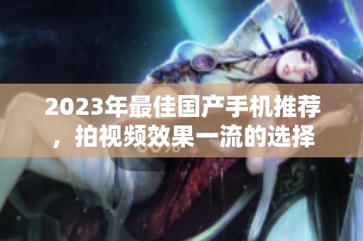 2023年最佳国产手机推荐，拍视频效果一流的选择