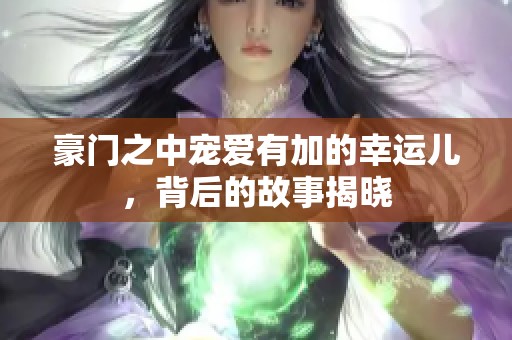 豪门之中宠爱有加的幸运儿，背后的故事揭晓