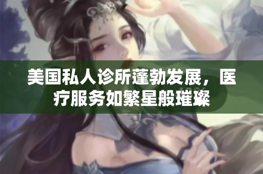 美国私人诊所蓬勃发展，医疗服务如繁星般璀璨
