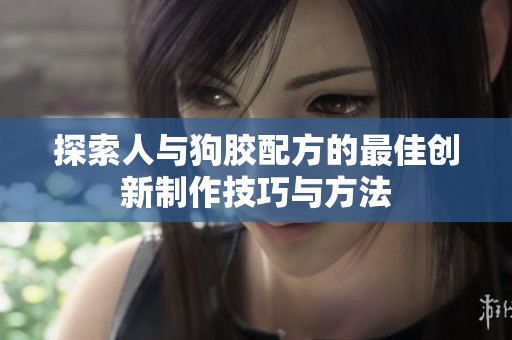 探索人与狗胶配方的最佳创新制作技巧与方法