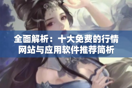 全面解析：十大免费的行情网站与应用软件推荐简析