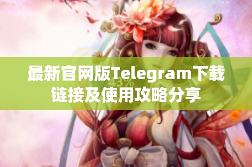 最新官网版Telegram下载链接及使用攻略分享