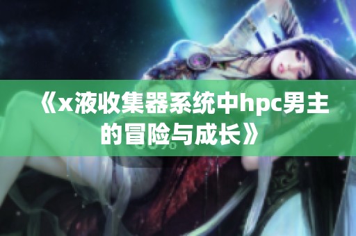 《x液收集器系统中hpc男主的冒险与成长》