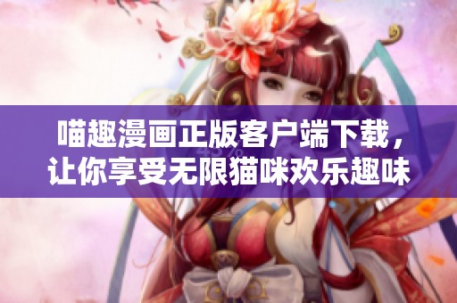 喵趣漫画正版客户端下载，让你享受无限猫咪欢乐趣味