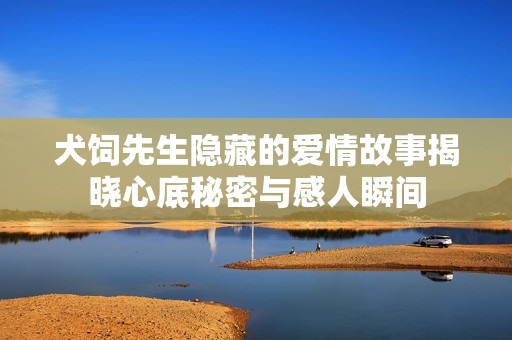 犬饲先生隐藏的爱情故事揭晓心底秘密与感人瞬间