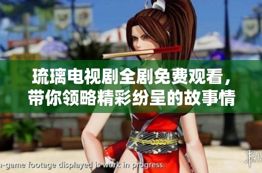 琉璃电视剧全剧免费观看，带你领略精彩纷呈的故事情节