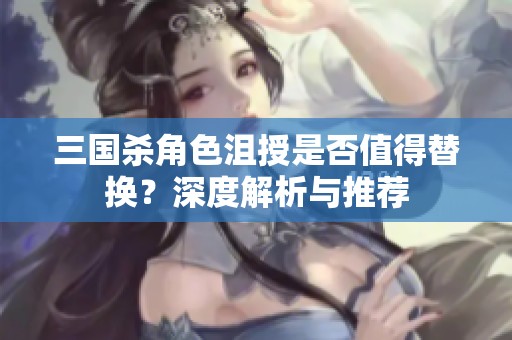 三国杀角色沮授是否值得替换？深度解析与推荐