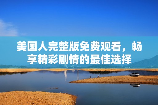美国人完整版免费观看，畅享精彩剧情的最佳选择