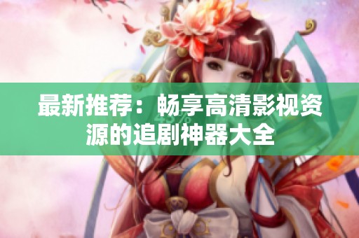 最新推荐：畅享高清影视资源的追剧神器大全