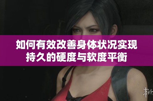 如何有效改善身体状况实现持久的硬度与软度平衡