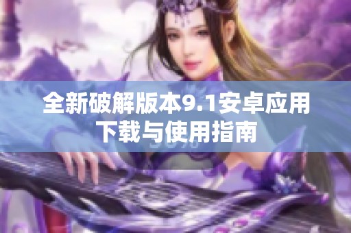 全新破解版本9.1安卓应用下载与使用指南