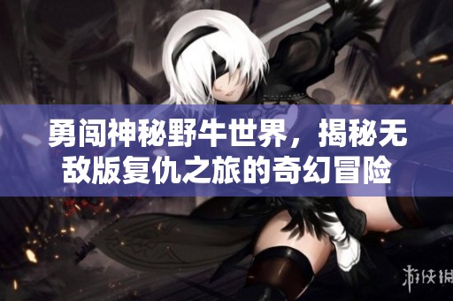 勇闯神秘野牛世界，揭秘无敌版复仇之旅的奇幻冒险