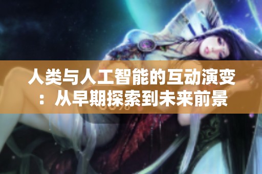 人类与人工智能的互动演变：从早期探索到未来前景