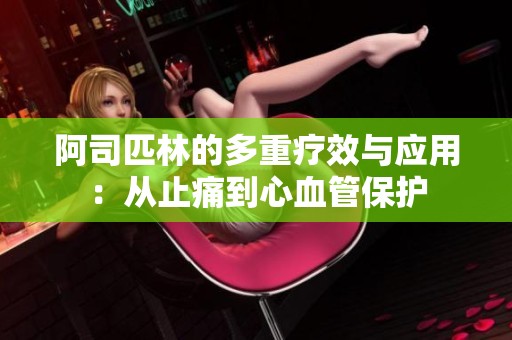 阿司匹林的多重疗效与应用：从止痛到心血管保护