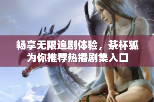 畅享无限追剧体验，茶杯狐为你推荐热播剧集入口