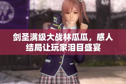 剑圣满级大战林瓜瓜，感人结局让玩家泪目盛宴
