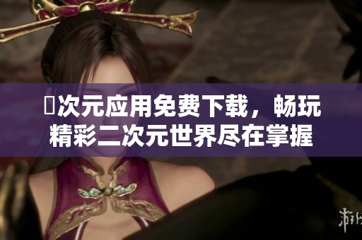 囧次元应用免费下载，畅玩精彩二次元世界尽在掌握