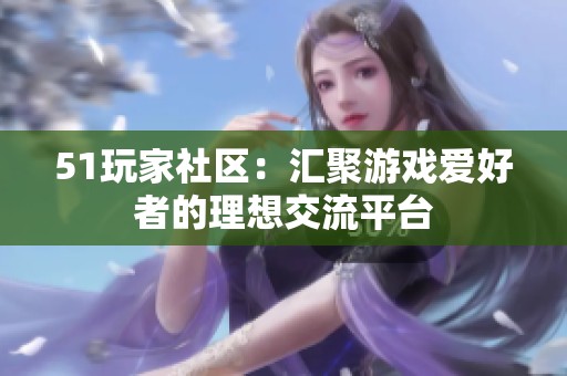 51玩家社区：汇聚游戏爱好者的理想交流平台