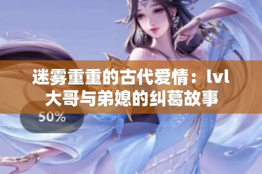 迷雾重重的古代爱情：lvl大哥与弟媳的纠葛故事