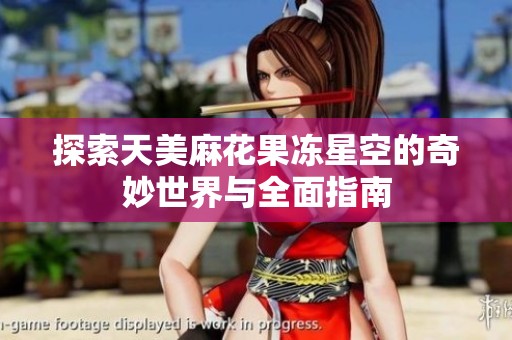 探索天美麻花果冻星空的奇妙世界与全面指南