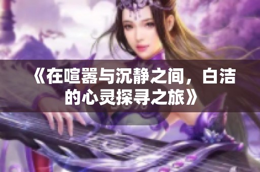 《在喧嚣与沉静之间，白洁的心灵探寻之旅》