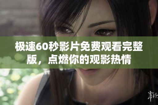 极速60秒影片免费观看完整版，点燃你的观影热情
