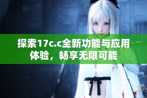 探索17c.c全新功能与应用体验，畅享无限可能