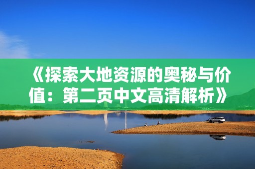 《探索大地资源的奥秘与价值：第二页中文高清解析》
