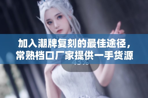 加入潮牌复刻的最佳途径，常熟档口厂家提供一手货源及优质价格解析