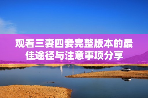 观看三妻四妾完整版本的最佳途径与注意事项分享