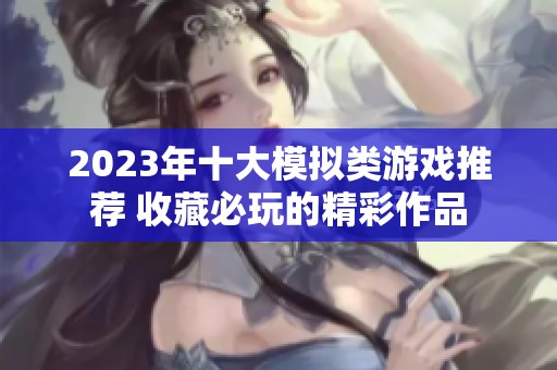 2023年十大模拟类游戏推荐 收藏必玩的精彩作品