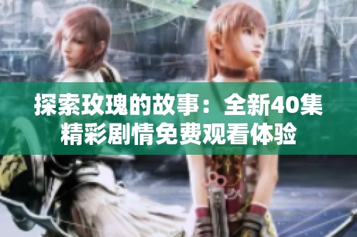 探索玫瑰的故事：全新40集精彩剧情免费观看体验