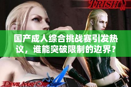 国产成人综合挑战赛引发热议，谁能突破限制的边界？