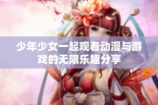 少年少女一起观看动漫与游戏的无限乐趣分享