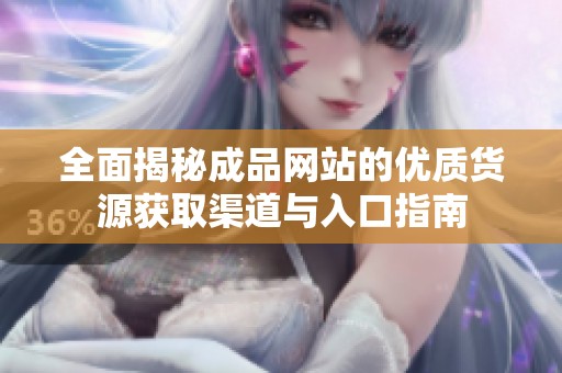 全面揭秘成品网站的优质货源获取渠道与入口指南