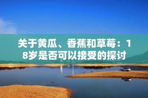 关于黄瓜、香蕉和草莓：18岁是否可以接受的探讨