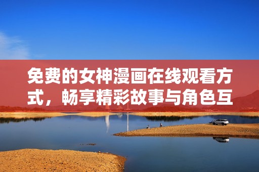 免费的女神漫画在线观看方式，畅享精彩故事与角色互动