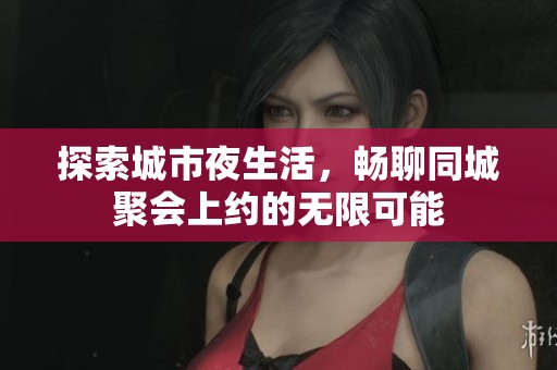 探索城市夜生活，畅聊同城聚会上约的无限可能