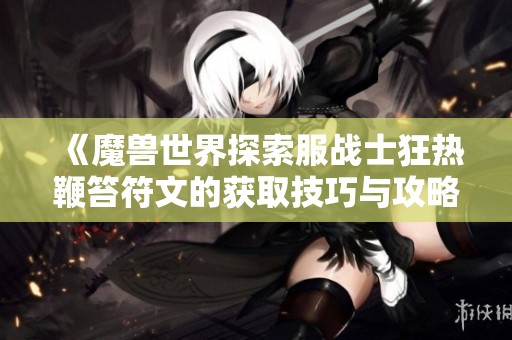 《魔兽世界探索服战士狂热鞭笞符文的获取技巧与攻略》
