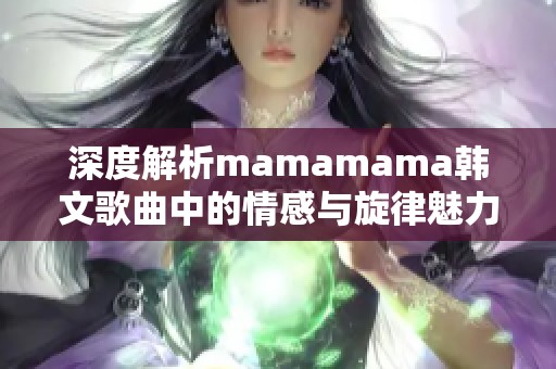 深度解析mamamama韩文歌曲中的情感与旋律魅力