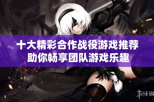 十大精彩合作战役游戏推荐 助你畅享团队游戏乐趣