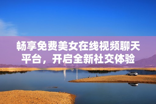 畅享免费美女在线视频聊天平台，开启全新社交体验