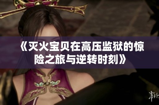 《灭火宝贝在高压监狱的惊险之旅与逆转时刻》