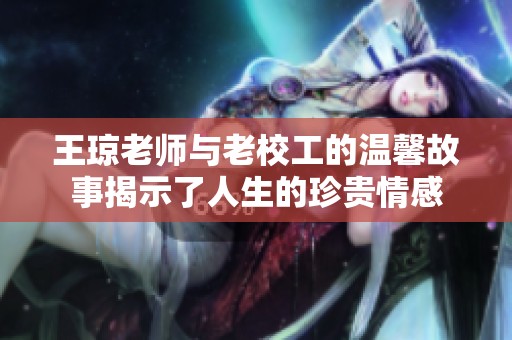 王琼老师与老校工的温馨故事揭示了人生的珍贵情感